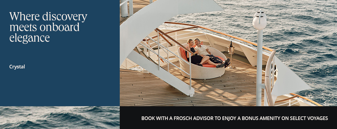 Where discover meets onboard elegance with Crystal. Book with a FROSCH advisor to enjoy a bonus amenity on select voyages.