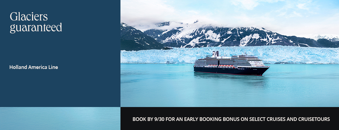 Glaciers guaranteed with Holland America Line. Book by 9/30 for an early booking bonus on select cruises and cruisetours.